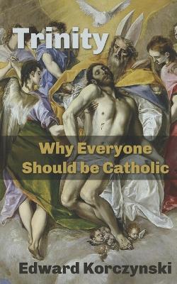 Trinity: Why Everyone Should be Catholic - Edward Korczynski - cover