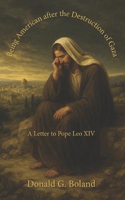 Being American after the Destruction of Gaza: A Letter to Pope Leo XIV - Donald G Boland - cover