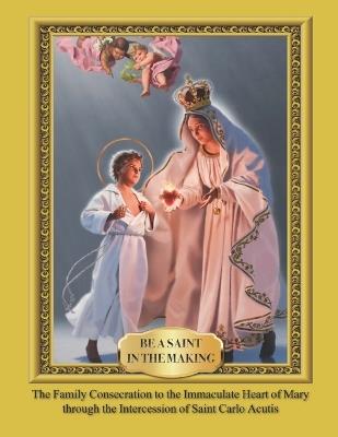 Be a Saint in the Making: The Family Consecration to the Immaculate Heart of Mary through the Intercession of Saint Carlo Acutis - Kristi Dentinger - cover