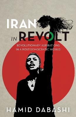 Iran in Revolt: Revolutionary Aspirations in a Post-Democratic World - Hamid Dabashi - cover