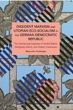 Dissident Marxism and Utopian Eco-Socialism in the German Democratic Republic: The Intellectual Legacies of Rudolf Bahro, Wolfgang Harich, and Robert Havemann