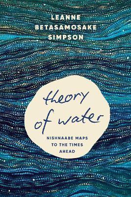 Theory of Water: Nishnaabe Maps to the Times Ahead - Leanne Betasamosake Simpson - cover