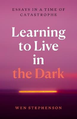 Learning to Live in the Dark: Essays in a Time of Catastrophe - Wen Stephenson - cover