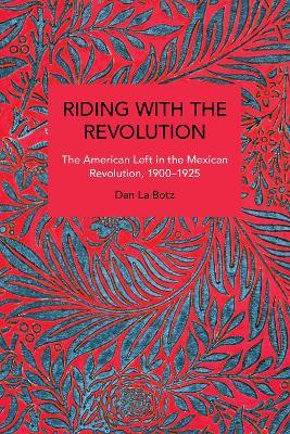 Riding with the Revolution: The American Left in the Mexican Revolution, 19001925 - Dan La Botz - cover