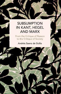 Subsumption in Kant, Hegel and Marx: From the Critique of Reason to the Critique of Society - Andres Saenz de Sicilia - cover