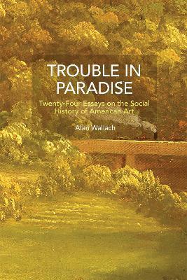 Trouble in Paradise: Twenty-Four Essays on the Social History of American Art - Alan Wallach - cover
