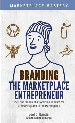 Branding the Marketplace Entrepreneur: The Four Brands of a Dominion Mindset for Greater Exploits in the Marketplace - Joel C Garcia - cover
