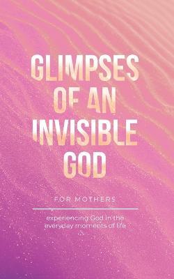Glimpses of an Invisible God for Mothers: Experiencing God in the Everyday Moments of Life - Vicki Kuyper,Stephen Parolini - cover