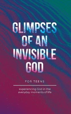 Glimpses of an Invisible God for Teens: Experiencing God in the Everyday Moments of Life - Vicki Kuyper,Stephen Parolini - cover