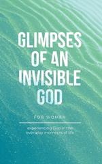 Glimpses of an Invisible God for Women: Experiencing God in the Everyday Moments of Life