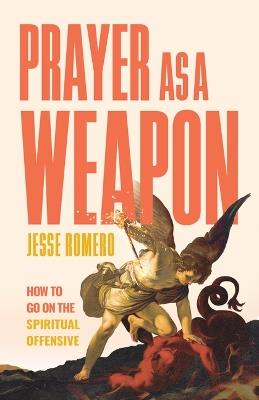 Prayer as a Weapon: How to Go on the Spiritual Offensive - Jesse Romero - cover
