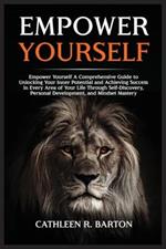 Empower Yourself: A Comprehensive Guide to Unlocking Your Inner Potential and Achieving Success in Every Area of Your Life Through Self-Discovery, Personal Development, and Mindset Mastery