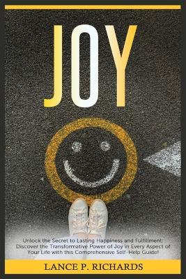 Joy: Unlock the Secret to Lasting Happiness and Fulfillment: Discover the Transformative Power of Joy in Every Aspect of Your Life with this Comprehensive Self-Help Guide! - Lance P Richards - cover