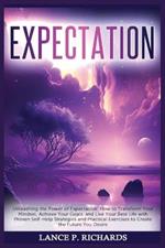 Expectation: Unleashing the Power of Expectation: How to Transform Your Mindset, Achieve Your Goals, and Live Your Best Life with Proven Self-Help Strategies and Practical Exercises to Create the Future You Desire