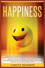 Happiness: Discover the Transformative Power of True Happiness: Unlocking the Secrets to a Fulfilling Life with Proven Strategies and Practical Tips for Lasting Self-Improvement - A Comprehensive Guide to Achieving Inner Peace, Overcoming Adversity, and Living Your B