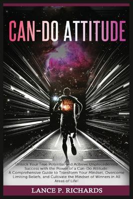 Can-Do Attitude: Unlock Your True Potential and Achieve Unprecedented Success with the Power of a Can-Do Attitude: A Comprehensive Guide to Transform Your Mindset, Overcome Limiting Beliefs, and Cultivate the Mindset of Winners in All Areas of Life! - Lance P Richards - cover