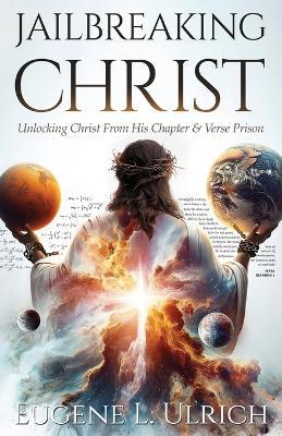 Jailbreaking Christ: Unlocking Christ From His Chapter & Verse Prison - Eugene L Ulrich - cover