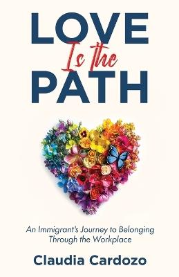 Love Is the Path: An Immigrant's Journey to Belonging Through the Workplace - Claudia Cardozo - cover