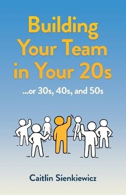 Building Your Team in Your 20s: ...or 30s, 40s, and 50s - Caitlin Sienkiewicz - cover