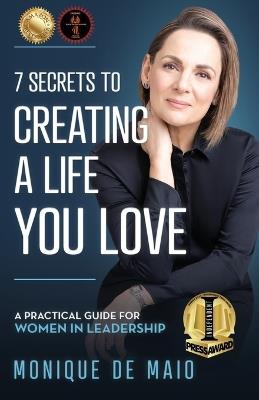 The 7 Secrets to Creating a Life You Love: A Practical Guide for Women in Leadership - Monique de Maio - cover