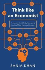Think like An Economist: ??Transform Your Life By Reshaping How You Make Everyday Decisions