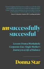 Unsuccessfully Successful: Lessons from a Workaholic Corporate Exec Single Mother's Journey to a Life of Balance