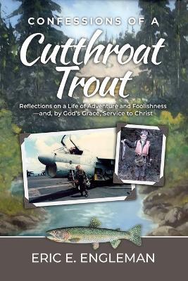Confessions of a Cutthroat Trout: Reflections on a Life of Adventure and Foolishness-and, by God's Grace, Service to Christ - Eric Engleman - cover