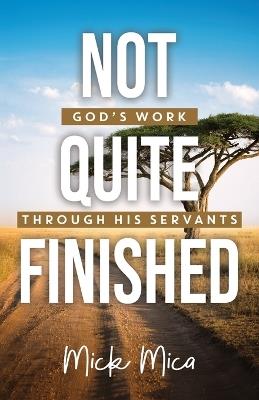 Not Quite Finished: God's Work Through His Servants - Mick Mica - cover