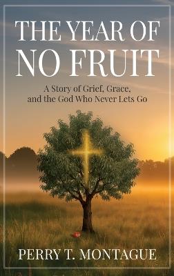 The Year of No Fruit: A Story of Grief, Grace, and the God Who Never Lets Go - Perry T Montague - cover