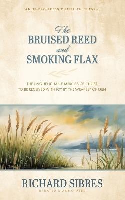 The Bruised Reed and Smoking Flax: The Unquenchable Mercies of Christ, to Be Received with Joy by the Weakest of Men - Richard Sibbes - cover