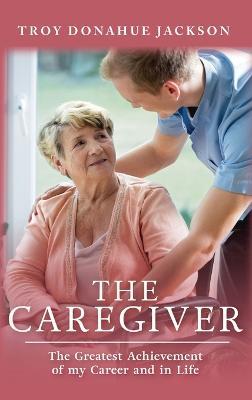 The Caregiver: The Greatest Achievement of my Career and in Life - Troy Donahue Jackson - cover