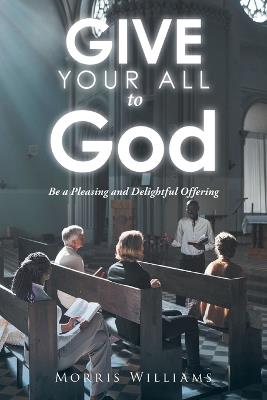 Give Your All to God: Be a Pleasing and Delightful Offering - Morris Williams - cover