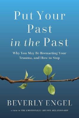 Put Your Past in the Past: Why You May Be Reenacting Your Trauma, and How to Stop - Beverly Engel - cover