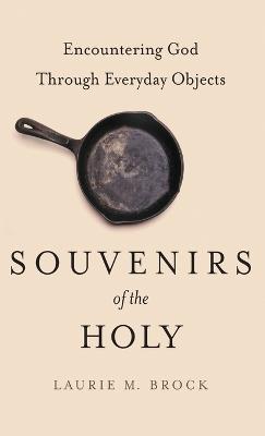 Souvenirs of the Holy: Encountering God Through Everyday Objects - Laurie M. Brock - cover