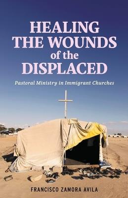 Healing the Wounds of the Displaced: Pastoral Ministry in Immigrant Churches - Francisco Zamora Avila - cover