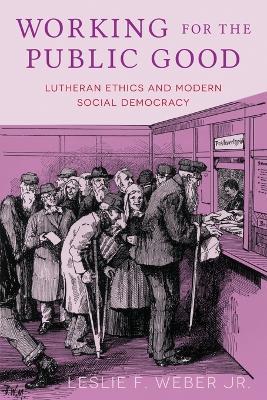 Working for the Public Good: Lutheran Ethics and Modern Social Democracy - Leslie F. Weber - cover