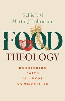 Food Theology: Nourishing Faith in Local Communities - Kellie Lisi,Martin J. Lohrmann - cover