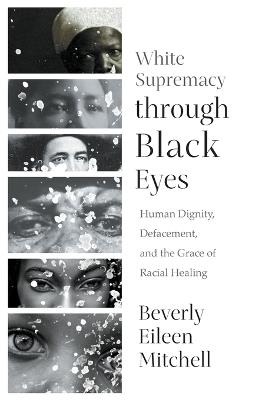 White Supremacy through Black Eyes: Human Dignity, Defacement, and the Grace of Racial Healing - Beverly Eileen Mitchell - cover