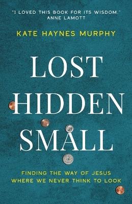 Lost, Hidden, Small: Finding the Way of Jesus Where We Never Think to Look - Kate Haynes Murphy - cover