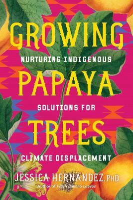 Growing Papaya Trees: Nurturing Indigenous Solutions for Climate Displacement - Jessica Hernandez - cover