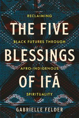 The Five Blessings of Ifá: Reclaiming Black Futures Through Afro-Indigenous Spirituality - Gabrielle Felder - cover