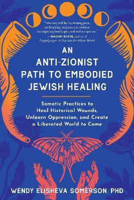 Anti-Zionist Path to Embodied Jewish Healing, An: Somatic Practices to Heal Historical Wounds, Unlearn Oppression, and Create a Liberated World to Come - Wendy Elisheva Somerson - cover