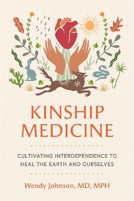 Kinship Medicine: Cultivating Interdependence to Heal the Earth and Ourselves - Wendy Johnson - cover
