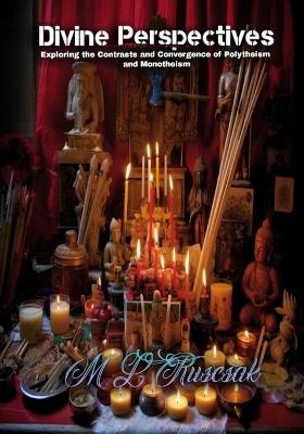 Divine Perspectives: Exploring the Contrasts and Convergence of Polytheism and Monotheism: Exploring the Contrasts and Convergence of Polytheism and Monotheism - M L Ruscsak - cover