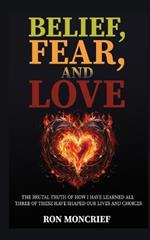 Belief, Fear, and Love: The Brutal Truth of How I Have Learned All Three of These Have Shaped Our Lives and Choices