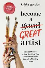 Become a Great Artist: Gain Confidence in Your Art, Find Your Creative Voice and Launch a Thriving Career
