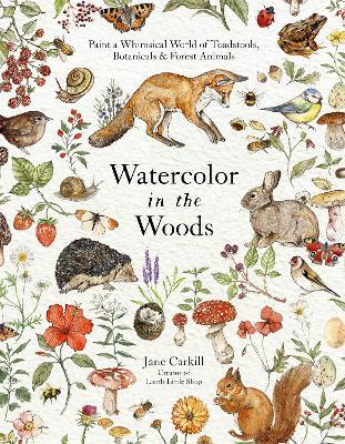 Watercolor in the Woods: Paint a Whimsical World of Forest Animals, Botanicals, Toadstools and More - Jane Carkill - cover