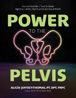 Power to the Pelvis: Improve Your Pelvic Floor for Better Digestive, Urinary, Reproductive and Sexual Health - Alicia Jeffrey-Thomas, PT, DPT, PRPC - cover