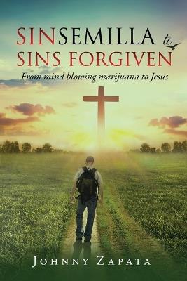 Sinsemilla to Sins Forgiven: From mind blowing marijuana to Jesus - Johnny Zapata - cover