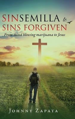 Sinsemilla to Sins Forgiven: From mind blowing marijuana to Jesus - Johnny Zapata - cover